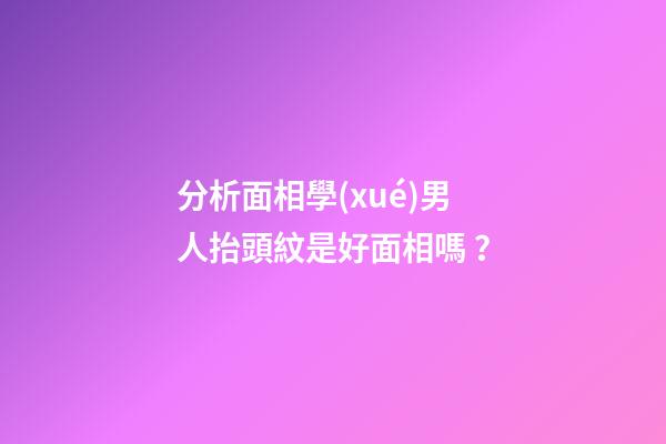 分析面相學(xué)男人抬頭紋是好面相嗎？